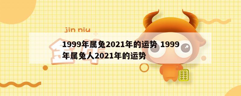 1999年属兔2021年的运势 1999年属兔人2021年的运势