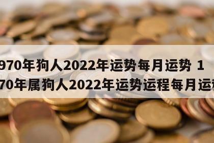 1970年狗人2022年运势每月运势 1970年属狗人2022年运势运程每月运程
