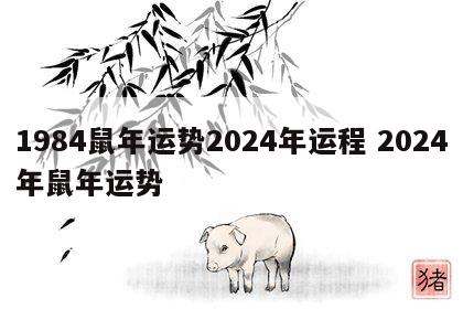 1984鼠年运势2024年运程 2024年鼠年运势