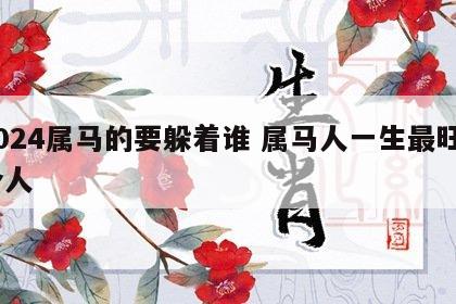 2024属马的要躲着谁 属马人一生最旺3个人