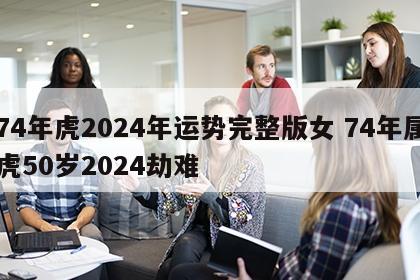 74年虎2024年运势完整版女 74年属虎50岁2024劫难