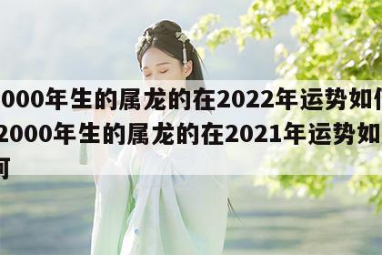 2000年生的属龙的在2022年运势如何 2000年生的属龙的在2021年运势如何
