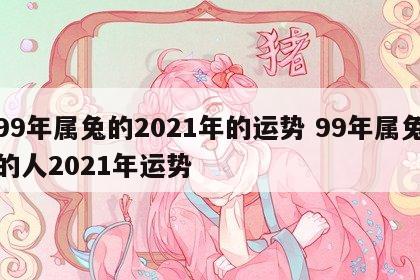 99年属兔的2021年的运势 99年属兔的人2021年运势