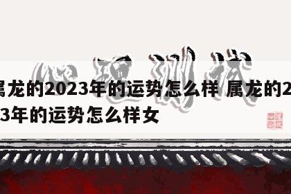 属龙的2023年的运势怎么样 属龙的2023年的运势怎么样女