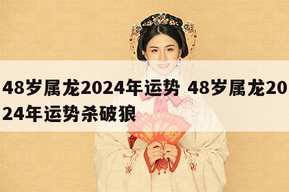 48岁属龙2024年运势 48岁属龙2024年运势杀破狼