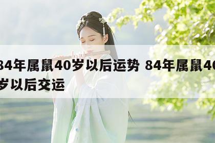 84年属鼠40岁以后运势 84年属鼠40岁以后交运