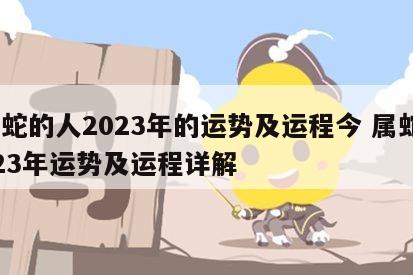 属蛇的人2023年的运势及运程今 属蛇2023年运势及运程详解