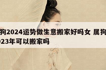 属狗2024运势做生意搬家好吗女 属狗人2023年可以搬家吗