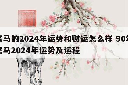 属马的2024年运势和财运怎么样 90年属马2024年运势及运程