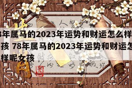 78年属马的2023年运势和财运怎么样呢女孩 78年属马的2023年运势和财运怎么样呢女孩