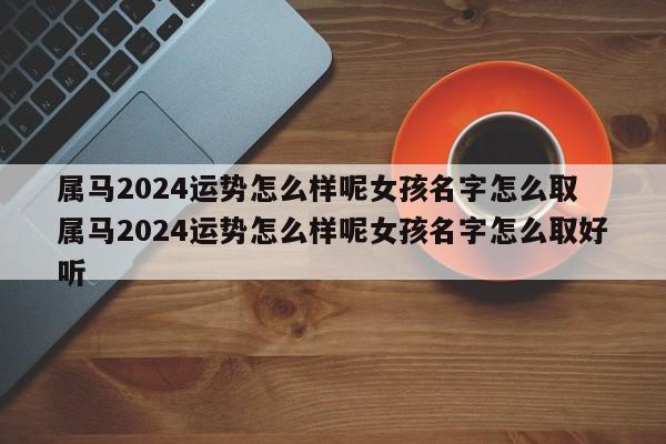 属马2024运势怎么样呢女孩名字怎么取 属马2024运势怎么样呢女孩名字怎么取好听