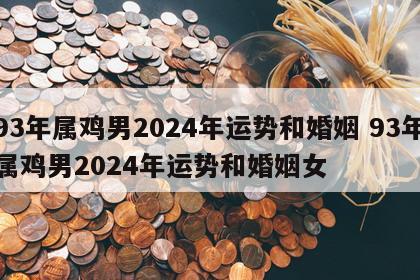 93年属鸡男2024年运势和婚姻 93年属鸡男2024年运势和婚姻女