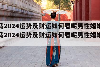 属马2024运势及财运如何看呢男性婚姻 属马2024运势及财运如何看呢男性婚姻状况