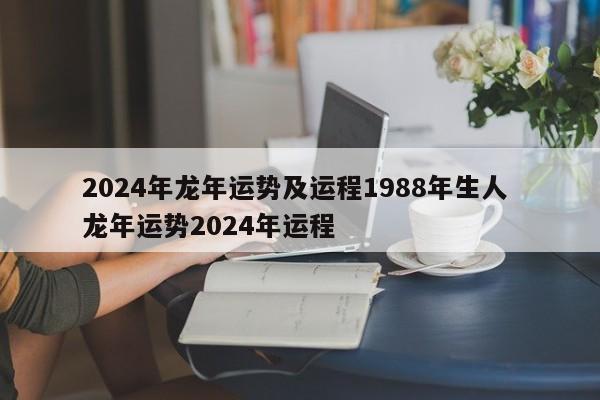 2024年龙年运势及运程1988年生人 龙年运势2024年运程