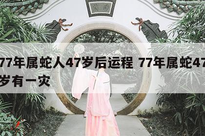 77年属蛇人47岁后运程 77年属蛇47岁有一灾