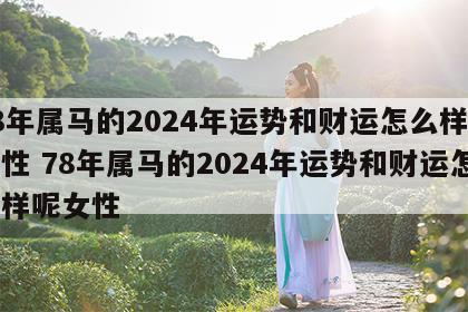 78年属马的2024年运势和财运怎么样呢女性 78年属马的2024年运势和财运怎么样呢女性