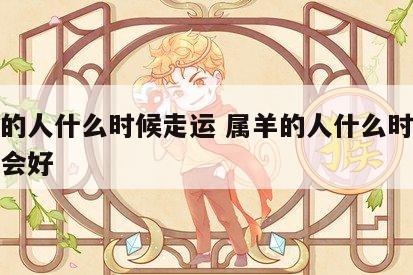 属羊的人什么时候走运 属羊的人什么时候运气才会好
