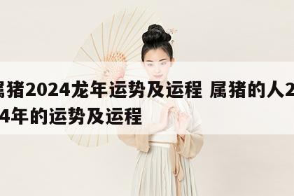 属猪2024龙年运势及运程 属猪的人2024年的运势及运程