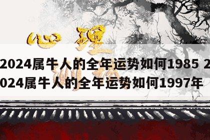 2024属牛人的全年运势如何1985 2024属牛人的全年运势如何1997年