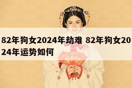 82年狗女2024年劫难 82年狗女2024年运势如何