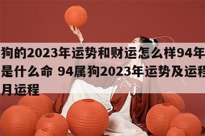 属狗的2023年运势和财运怎么样94年出生是什么命 94属狗2023年运势及运程每月运程