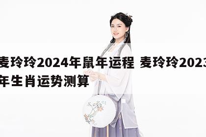 麦玲玲2024年鼠年运程 麦玲玲2023年生肖运势测算