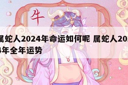 属蛇人2024年命运如何呢 属蛇人2024年全年运势