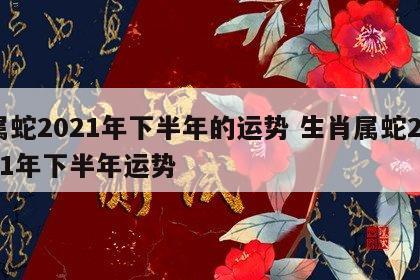 属蛇2021年下半年的运势 生肖属蛇2021年下半年运势