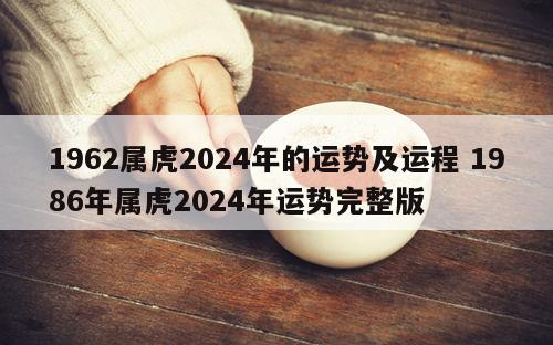 1962属虎2024年的运势及运程 1986年属虎2024年运势完整版