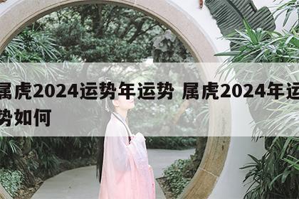 属虎2024运势年运势 属虎2024年运势如何