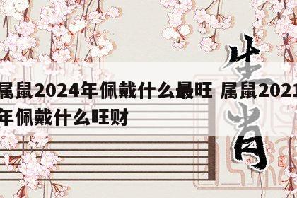 属鼠2024年佩戴什么最旺 属鼠2021年佩戴什么旺财