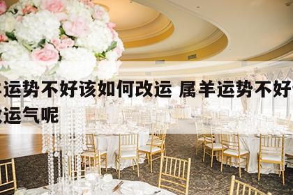 属羊运势不好该如何改运 属羊运势不好该如何改运气呢