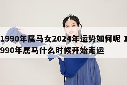 1990年属马女2024年运势如何呢 1990年属马什么时候开始走运