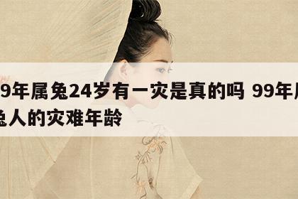 99年属兔24岁有一灾是真的吗 99年属兔人的灾难年龄