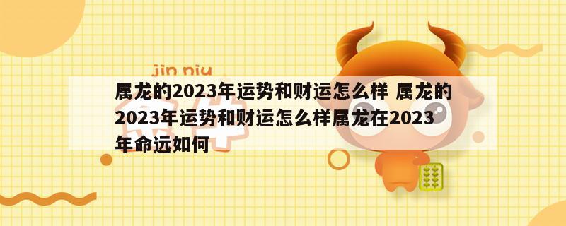属龙的2023年运势和财运怎么样 属龙的2023年运势和财运怎么样属龙在2023年命远如何