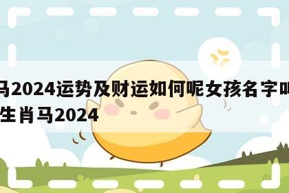 属马2024运势及财运如何呢女孩名字叫什么 生肖马2024