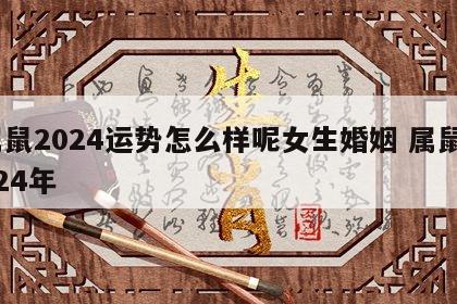 属鼠2024运势怎么样呢女生婚姻 属鼠2024年