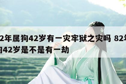 82年属狗42岁有一灾牢狱之灾吗 82年狗42岁是不是有一劫