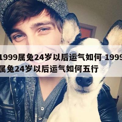 1999属兔24岁以后运气如何 1999属兔24岁以后运气如何五行