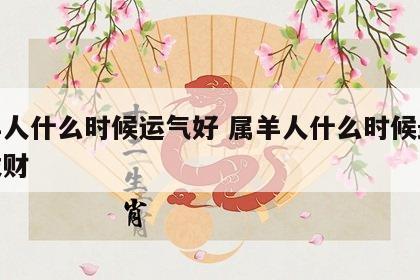 属羊人什么时候运气好 属羊人什么时候最容易发财