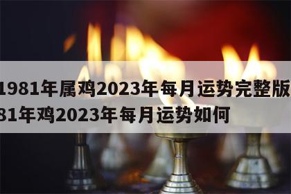 1981年属鸡2023年每月运势完整版 81年鸡2023年每月运势如何