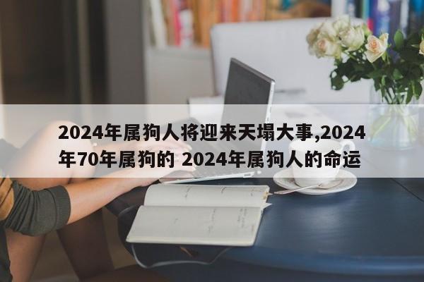 2024年属狗人将迎来天塌大事,2024年70年属狗的 2024年属狗人的命运