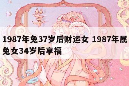 1987年兔37岁后财运女 1987年属兔女34岁后享福