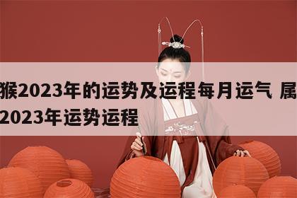 属猴2023年的运势及运程每月运气 属猴人2023年运势运程