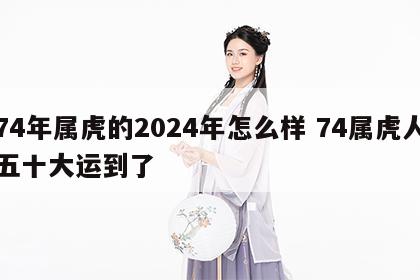 74年属虎的2024年怎么样 74属虎人五十大运到了