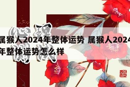 属猴人2024年整体运势 属猴人2024年整体运势怎么样