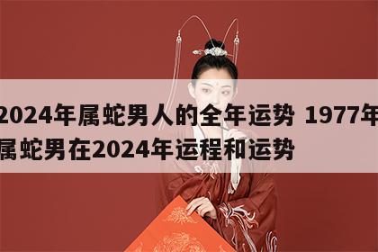 2024年属蛇男人的全年运势 1977年属蛇男在2024年运程和运势