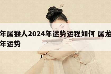 龙年属猴人2024年运势运程如何 属龙在猴年运势