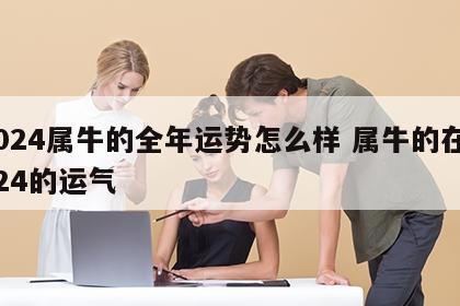 2024属牛的全年运势怎么样 属牛的在2024的运气