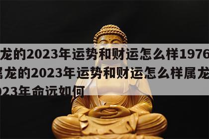 属龙的2023年运势和财运怎么样1976 属龙的2023年运势和财运怎么样属龙在2023年命远如何